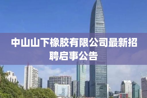中山山下橡膠有限公司最新招聘啟事公告