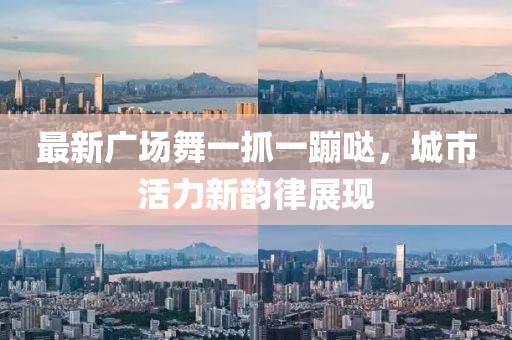 最新廣場(chǎng)舞一抓一蹦噠，城市活力新韻律展現(xiàn)