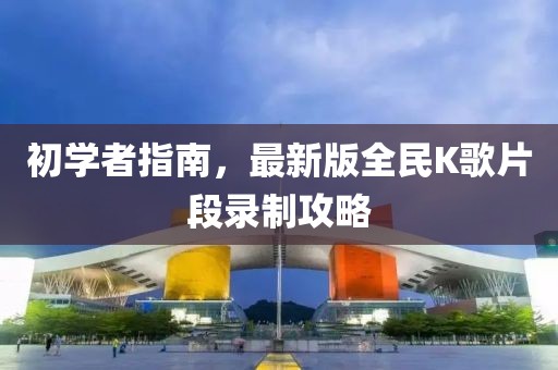 初學(xué)者指南，最新版全民K歌片段錄制攻略