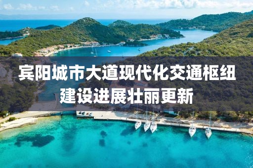 賓陽城市大道現(xiàn)代化交通樞紐建設(shè)進(jìn)展壯麗更新