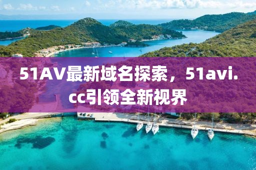 51AV最新域名探索，51avi.cc引領(lǐng)全新視界