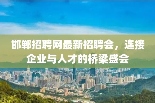 邯鄲招聘網(wǎng)最新招聘會(huì)，連接企業(yè)與人才的橋梁盛會(huì)