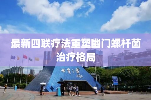 最新四聯(lián)療法重塑幽門螺桿菌治療格局