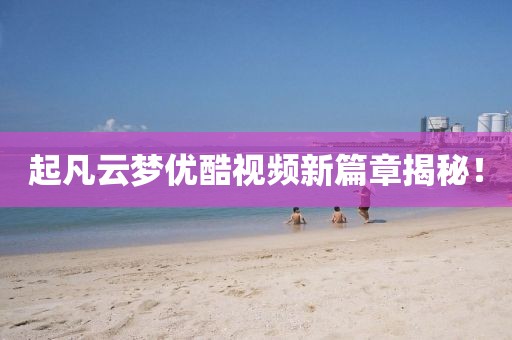 起凡云夢優(yōu)酷視頻新篇章揭秘！