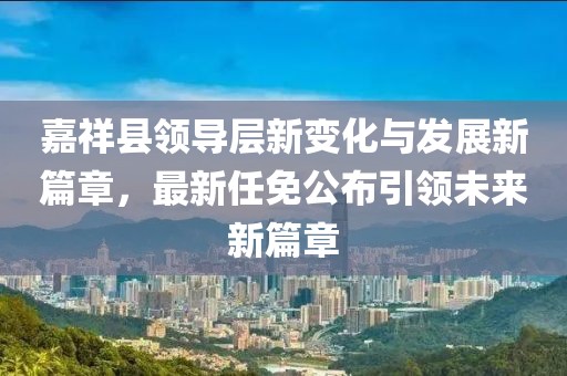 嘉祥縣領導層新變化與發(fā)展新篇章，最新任免公布引領未來新篇章