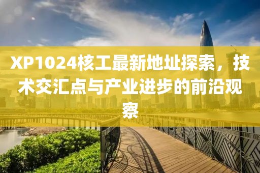 XP1024核工最新地址探索，技術(shù)交匯點與產(chǎn)業(yè)進步的前沿觀察