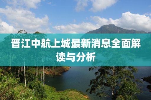 晉江中航上城最新消息全面解讀與分析