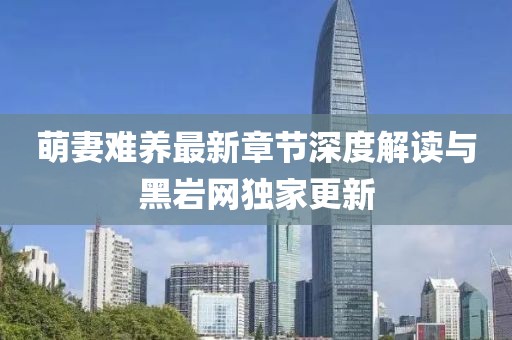 萌妻難養(yǎng)最新章節(jié)深度解讀與黑巖網(wǎng)獨(dú)家更新