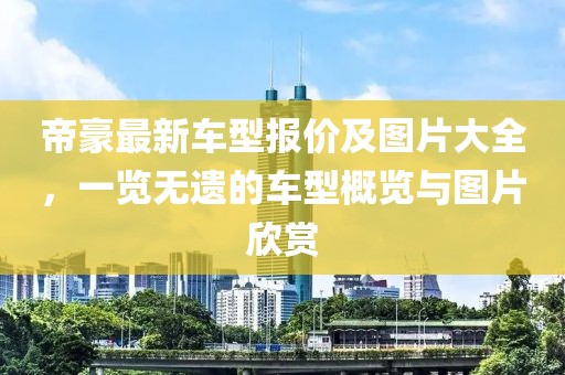 帝豪最新車型報價及圖片大全，一覽無遺的車型概覽與圖片欣賞