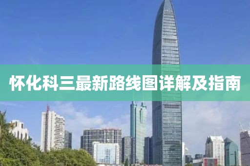 懷化科三最新路線圖詳解及指南