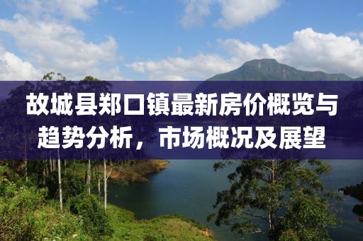 故城縣鄭口鎮(zhèn)最新房?jī)r(jià)概覽與趨勢(shì)分析，市場(chǎng)概況及展望