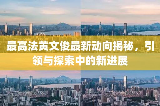 最高法黃文俊最新動(dòng)向揭秘，引領(lǐng)與探索中的新進(jìn)展