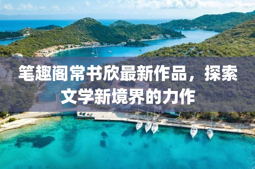 筆趣閣常書欣最新作品，探索文學(xué)新境界的力作