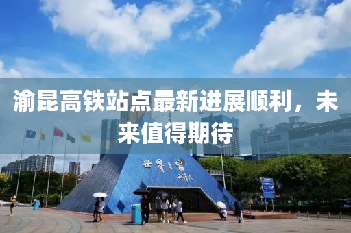 渝昆高鐵站點(diǎn)最新進(jìn)展順利，未來值得期待