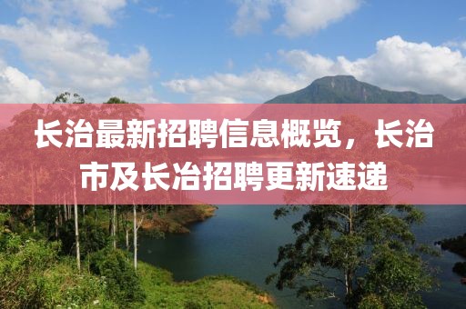 長治最新招聘信息概覽，長治市及長冶招聘更新速遞