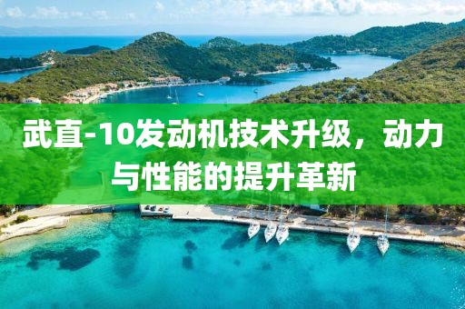 武直-10發(fā)動機技術升級，動力與性能的提升革新