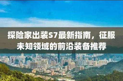 探險家出裝S7最新指南，征服未知領(lǐng)域的前沿裝備推薦