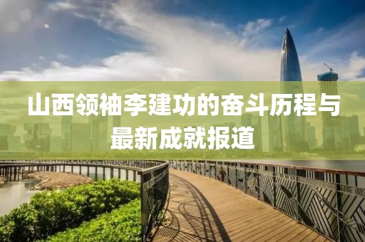 山西領(lǐng)袖李建功的奮斗歷程與最新成就報(bào)道