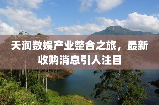 天潤(rùn)數(shù)娛產(chǎn)業(yè)整合之旅，最新收購(gòu)消息引人注目