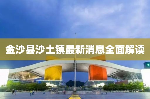 金沙縣沙土鎮(zhèn)最新消息全面解讀