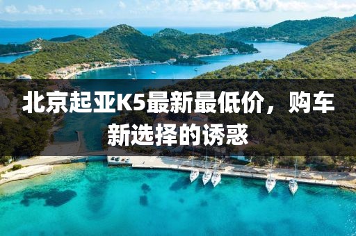 北京起亞K5最新最低價(jià)，購(gòu)車(chē)新選擇的誘惑