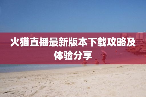火貓直播最新版本下載攻略及體驗(yàn)分享