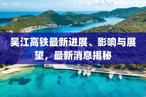 吳江高鐵最新進(jìn)展、影響與展望，最新消息揭秘