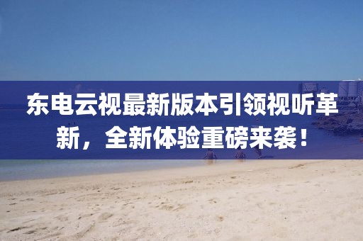 東電云視最新版本引領(lǐng)視聽革新，全新體驗(yàn)重磅來(lái)襲！