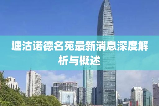 塘沽諾德名苑最新消息深度解析與概述