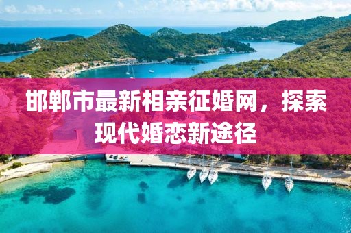 邯鄲市最新相親征婚網(wǎng)，探索現(xiàn)代婚戀新途徑