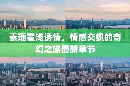 素瑤霍淺誘情，情感交織的奇幻之旅最新章節(jié)
