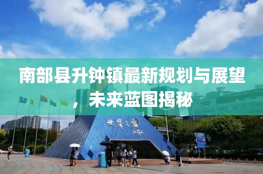 南部縣升鐘鎮(zhèn)最新規(guī)劃與展望，未來藍圖揭秘