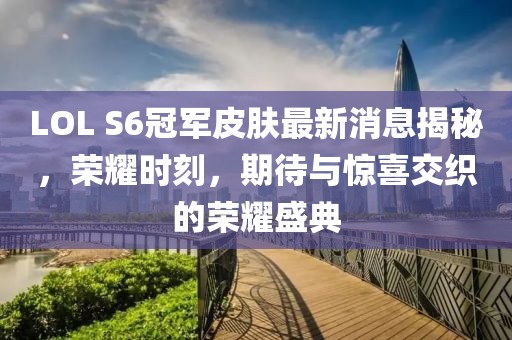 LOL S6冠軍皮膚最新消息揭秘，榮耀時(shí)刻，期待與驚喜交織的榮耀盛典