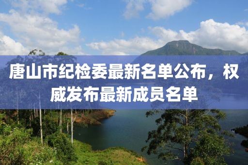 唐山市紀(jì)檢委最新名單公布，權(quán)威發(fā)布最新成員名單
