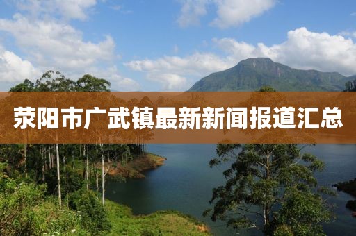 滎陽市廣武鎮(zhèn)最新新聞報道匯總