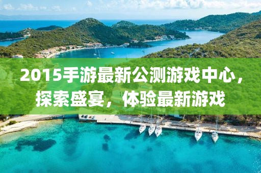 2015手游最新公測游戲中心，探索盛宴，體驗最新游戲