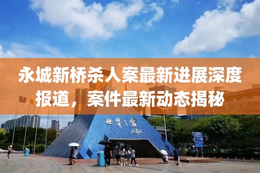 永城新橋殺人案最新進展深度報道，案件最新動態(tài)揭秘
