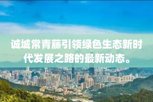 誠城常青藤引領(lǐng)綠色生態(tài)新時代發(fā)展之路的最新動態(tài)。
