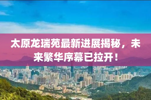 太原龍瑞苑最新進(jìn)展揭秘，未來繁華序幕已拉開！