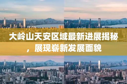 大嶺山天安區(qū)域最新進(jìn)展揭秘，展現(xiàn)嶄新發(fā)展面貌
