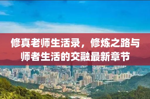 修真老師生活錄，修煉之路與師者生活的交融最新章節(jié)