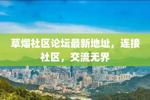 草熘社區(qū)論壇最新地址，連接社區(qū)，交流無界