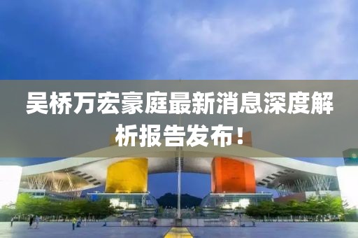 吳橋萬宏豪庭最新消息深度解析報告發(fā)布！
