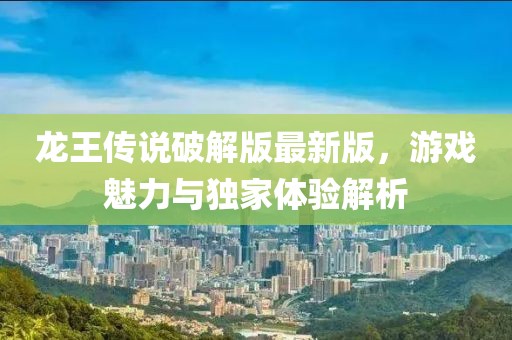 龍王傳說破解版最新版，游戲魅力與獨(dú)家體驗(yàn)解析