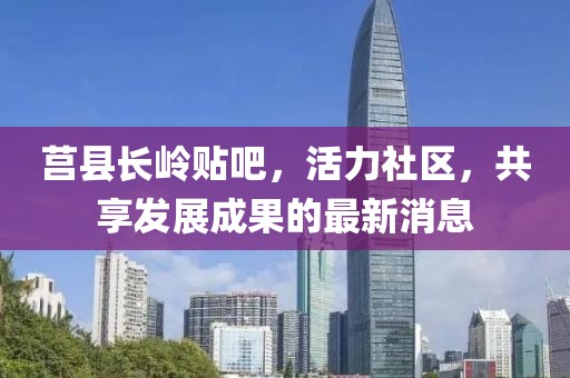 莒縣長嶺貼吧，活力社區(qū)，共享發(fā)展成果的最新消息