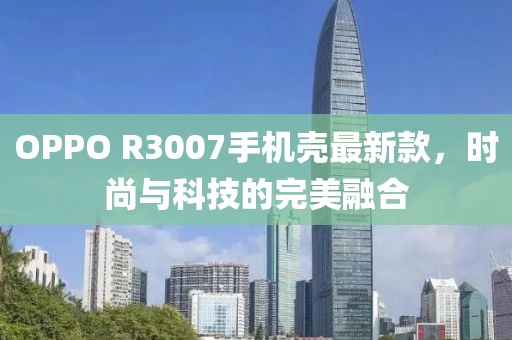 OPPO R3007手機殼最新款，時尚與科技的完美融合