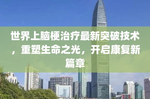 世界上腦梗治療最新突破技術(shù)，重塑生命之光，開啟康復新篇章