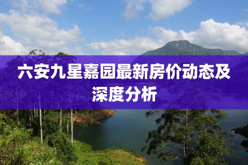 六安九星嘉園最新房價動態(tài)及深度分析