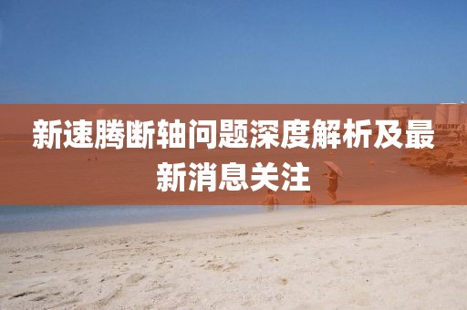 新速騰斷軸問(wèn)題深度解析及最新消息關(guān)注