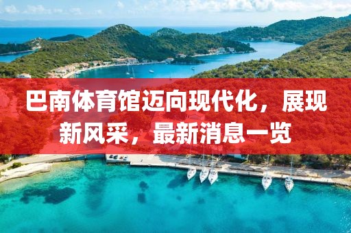 巴南體育館邁向現(xiàn)代化，展現(xiàn)新風(fēng)采，最新消息一覽